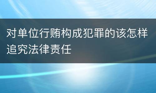 对单位行贿构成犯罪的该怎样追究法律责任