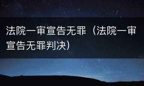 法院一审宣告无罪（法院一审宣告无罪判决）