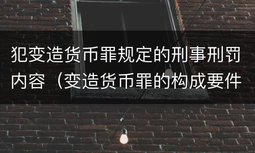 犯变造货币罪规定的刑事刑罚内容（变造货币罪的构成要件）