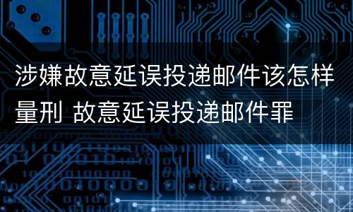 涉嫌故意延误投递邮件该怎样量刑 故意延误投递邮件罪