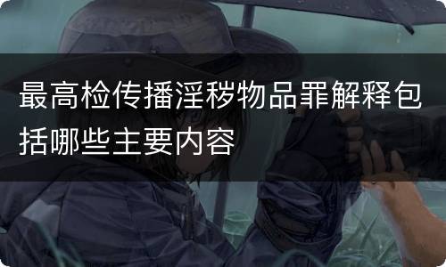 最高检传播淫秽物品罪解释包括哪些主要内容