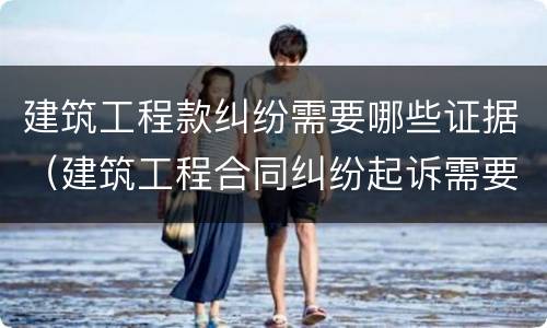 建筑工程款纠纷需要哪些证据（建筑工程合同纠纷起诉需要哪些证据）