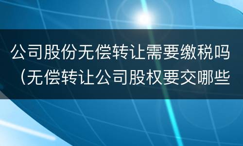 公司股份无偿转让需要缴税吗（无偿转让公司股权要交哪些税）