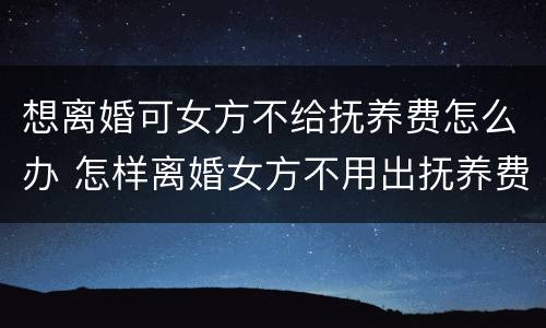 想离婚可女方不给抚养费怎么办 怎样离婚女方不用出抚养费