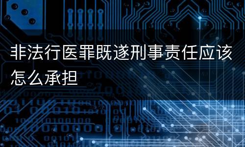 非法行医罪既遂刑事责任应该怎么承担