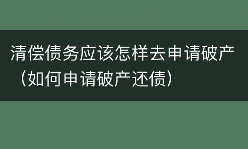 清偿债务应该怎样去申请破产（如何申请破产还债）
