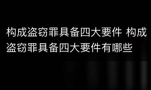 构成盗窃罪具备四大要件 构成盗窃罪具备四大要件有哪些