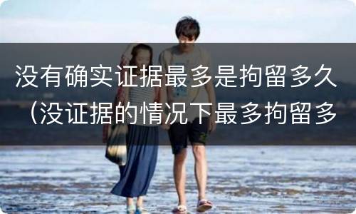 没有确实证据最多是拘留多久（没证据的情况下最多拘留多久）