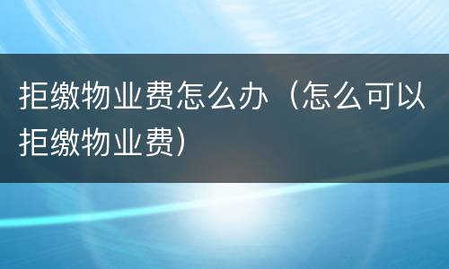 拒缴物业费怎么办（怎么可以拒缴物业费）