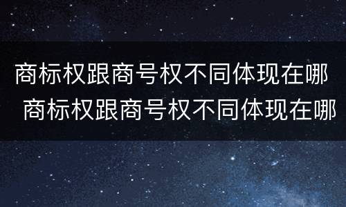 商标权跟商号权不同体现在哪 商标权跟商号权不同体现在哪方面
