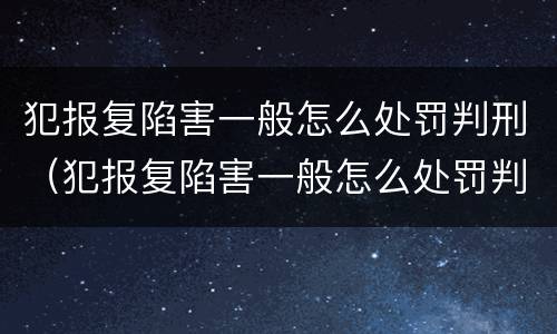 犯报复陷害一般怎么处罚判刑（犯报复陷害一般怎么处罚判刑几年）