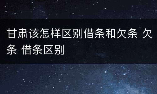 甘肃该怎样区别借条和欠条 欠条 借条区别