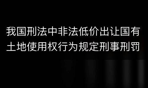 我国刑法中非法低价出让国有土地使用权行为规定刑事刑罚内容是什么