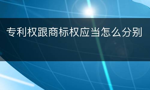 专利权跟商标权应当怎么分别