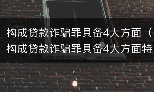 构成贷款诈骗罪具备4大方面（构成贷款诈骗罪具备4大方面特征）