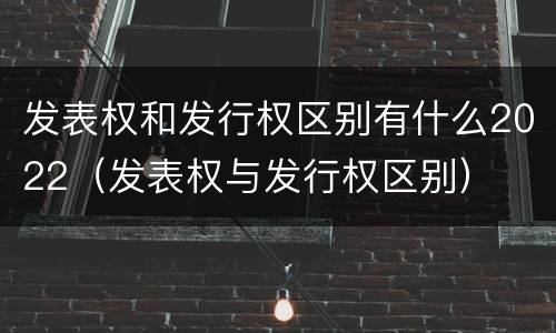 发表权和发行权区别有什么2022（发表权与发行权区别）
