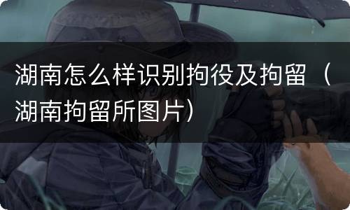 湖南怎么样识别拘役及拘留（湖南拘留所图片）