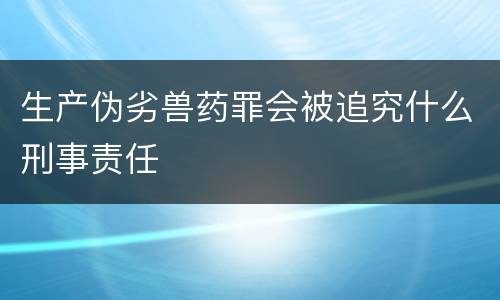 生产伪劣兽药罪会被追究什么刑事责任