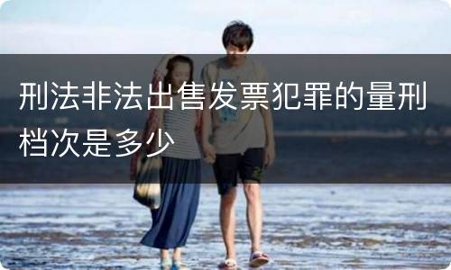 刑法非法出售发票犯罪的量刑档次是多少