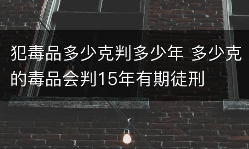 犯毒品多少克判多少年 多少克的毒品会判15年有期徒刑