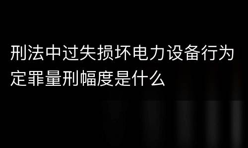 刑法中过失损坏电力设备行为定罪量刑幅度是什么