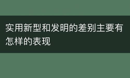 实用新型和发明的差别主要有怎样的表现