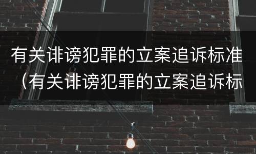 有关诽谤犯罪的立案追诉标准（有关诽谤犯罪的立案追诉标准是）