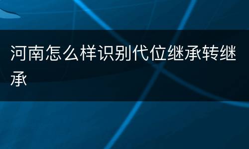 河南怎么样识别代位继承转继承