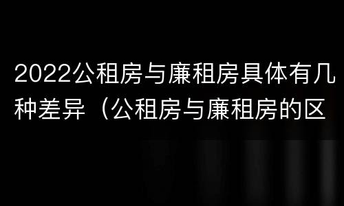 2022公租房与廉租房具体有几种差异（公租房与廉租房的区别都在此,别再搞错了!）