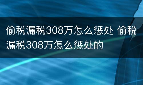 偷税漏税308万怎么惩处 偷税漏税308万怎么惩处的