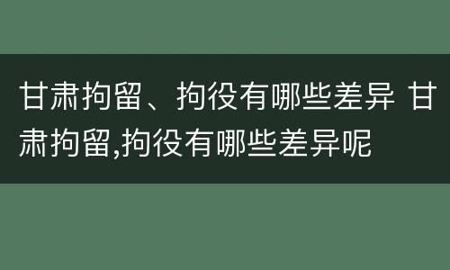 甘肃拘留、拘役有哪些差异 甘肃拘留,拘役有哪些差异呢