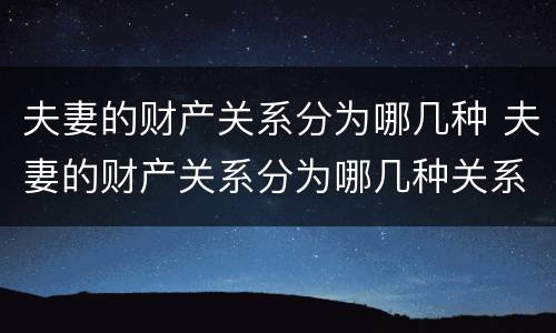 夫妻的财产关系分为哪几种 夫妻的财产关系分为哪几种关系