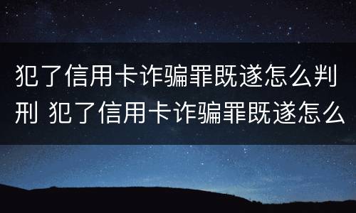 犯了信用卡诈骗罪既遂怎么判刑 犯了信用卡诈骗罪既遂怎么判刑的