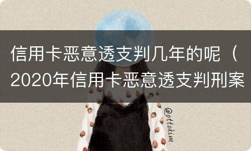 信用卡恶意透支判几年的呢（2020年信用卡恶意透支判刑案例）