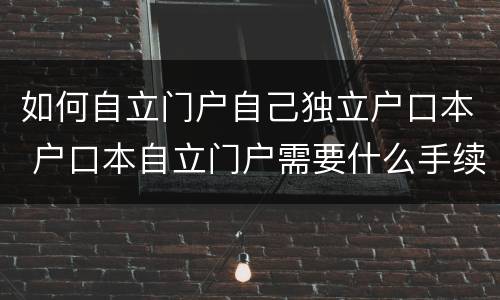 如何自立门户自己独立户口本 户口本自立门户需要什么手续