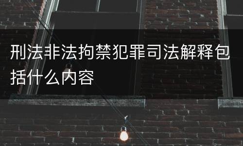 刑法非法拘禁犯罪司法解释包括什么内容