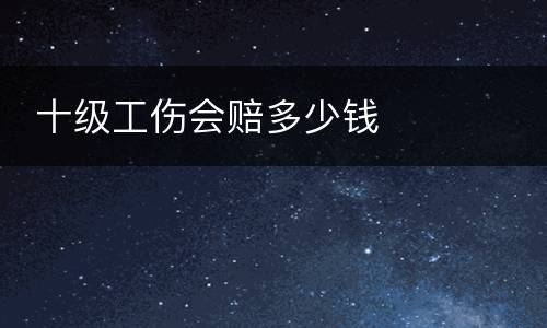  十级工伤会赔多少钱
