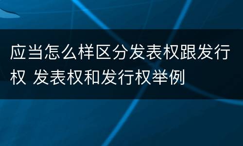 应当怎么样区分发表权跟发行权 发表权和发行权举例