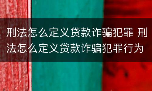 刑法怎么定义贷款诈骗犯罪 刑法怎么定义贷款诈骗犯罪行为