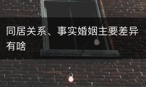 同居关系、事实婚姻主要差异有啥