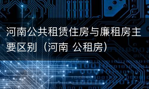 河南公共租赁住房与廉租房主要区别（河南 公租房）