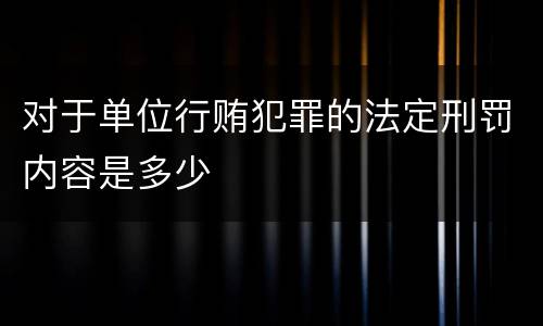 对于单位行贿犯罪的法定刑罚内容是多少