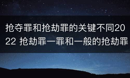 抢夺罪和抢劫罪的关键不同2022 抢劫罪一罪和一般的抢劫罪