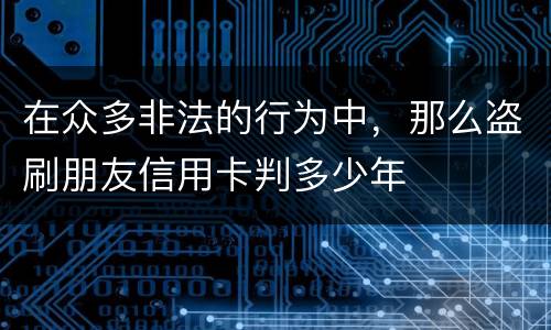 在众多非法的行为中，那么盗刷朋友信用卡判多少年