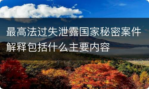 最高法过失泄露国家秘密案件解释包括什么主要内容