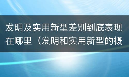 发明及实用新型差别到底表现在哪里（发明和实用新型的概念）