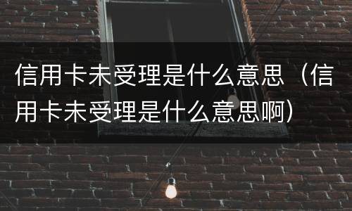 信用卡未受理是什么意思（信用卡未受理是什么意思啊）