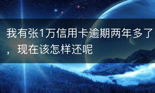 我有张1万信用卡逾期两年多了，现在该怎样还呢