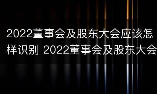 2022董事会及股东大会应该怎样识别 2022董事会及股东大会应该怎样识别参与人员