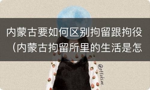 内蒙古要如何区别拘留跟拘役（内蒙古拘留所里的生活是怎么样的）
